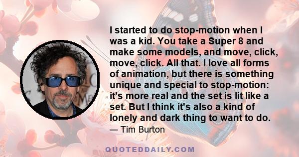 I started to do stop-motion when I was a kid. You take a Super 8 and make some models, and move, click, move, click. All that. I love all forms of animation, but there is something unique and special to stop-motion: