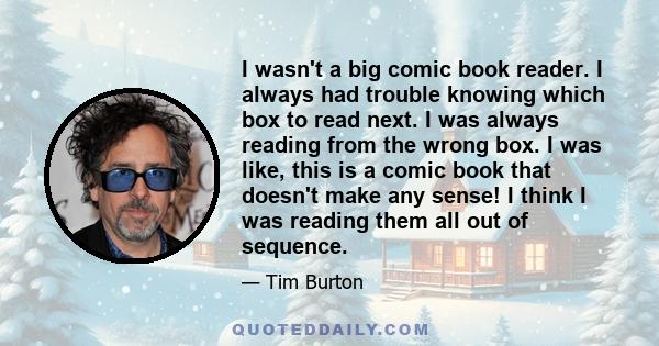 I wasn't a big comic book reader. I always had trouble knowing which box to read next. I was always reading from the wrong box. I was like, this is a comic book that doesn't make any sense! I think I was reading them