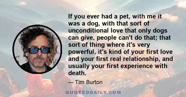 If you ever had a pet, with me it was a dog, with that sort of unconditional love that only dogs can give, people can't do that; that sort of thing where it's very powerful, it's kind of your first love and your first