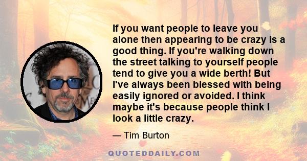 If you want people to leave you alone then appearing to be crazy is a good thing. If you're walking down the street talking to yourself people tend to give you a wide berth! But I've always been blessed with being