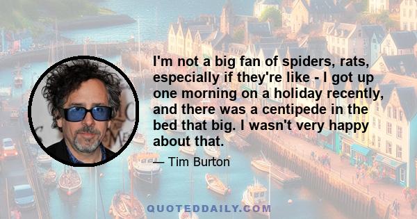 I'm not a big fan of spiders, rats, especially if they're like - I got up one morning on a holiday recently, and there was a centipede in the bed that big. I wasn't very happy about that.