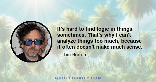 It's hard to find logic in things sometimes. That's why I can't analyze things too much, because it often doesn't make much sense.