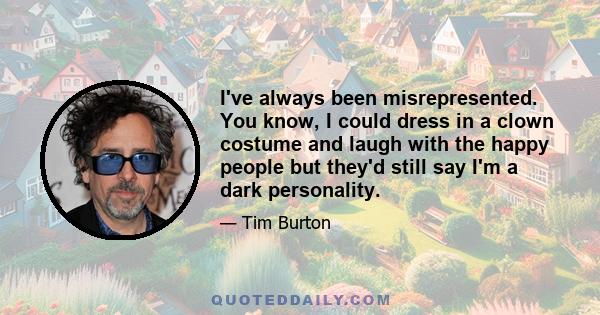 I've always been misrepresented. You know, I could dress in a clown costume and laugh with the happy people but they'd still say I'm a dark personality.