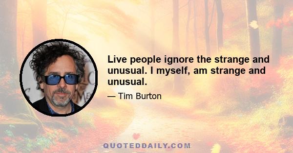 Live people ignore the strange and unusual. I myself, am strange and unusual.