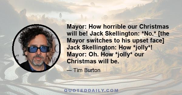 Mayor: How horrible our Christmas will be! Jack Skellington: *No.* [the Mayor switches to his upset face] Jack Skellington: How *jolly*! Mayor: Oh. How *jolly* our Christmas will be.