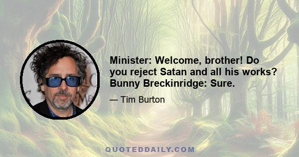 Minister: Welcome, brother! Do you reject Satan and all his works? Bunny Breckinridge: Sure.