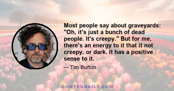 Most people say about graveyards: Oh, it's just a bunch of dead people. It's creepy. But for me, there's an energy to it that it not creepy, or dark. It has a positive sense to it.