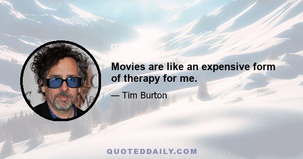 Movies are like an expensive form of therapy for me.