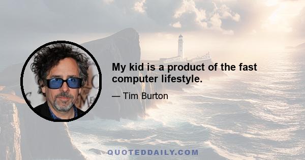 My kid is a product of the fast computer lifestyle.