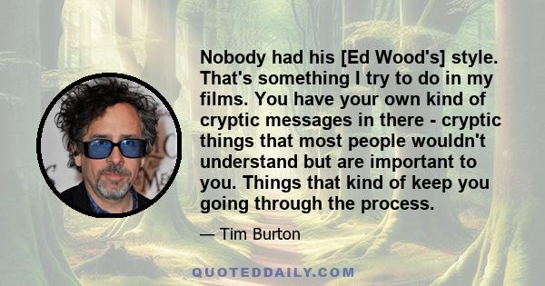 Nobody had his [Ed Wood's] style. That's something I try to do in my films. You have your own kind of cryptic messages in there - cryptic things that most people wouldn't understand but are important to you. Things that 