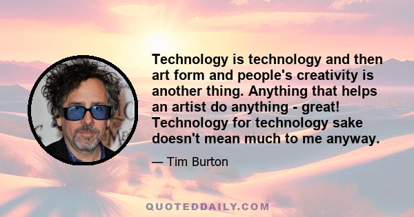 Technology is technology and then art form and people's creativity is another thing. Anything that helps an artist do anything - great! Technology for technology sake doesn't mean much to me anyway.