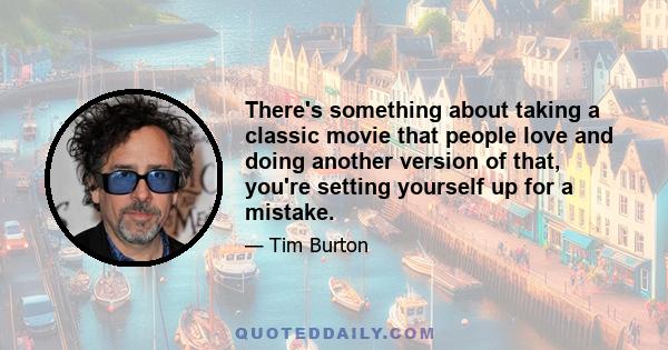 There's something about taking a classic movie that people love and doing another version of that, you're setting yourself up for a mistake.