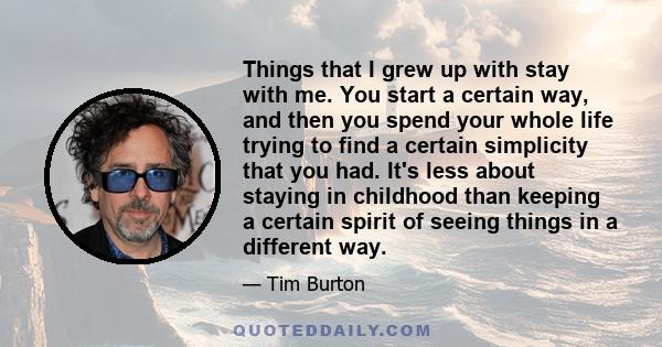 Things that I grew up with stay with me. You start a certain way, and then you spend your whole life trying to find a certain simplicity that you had. It's less about staying in childhood than keeping a certain spirit