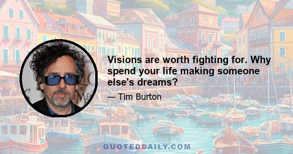 Visions are worth fighting for. Why spend your life making someone else's dreams?