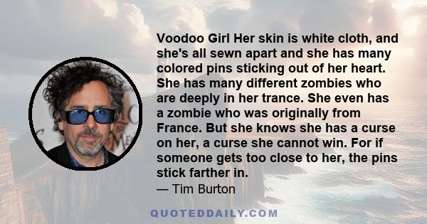 Voodoo Girl Her skin is white cloth, and she's all sewn apart and she has many colored pins sticking out of her heart. She has many different zombies who are deeply in her trance. She even has a zombie who was