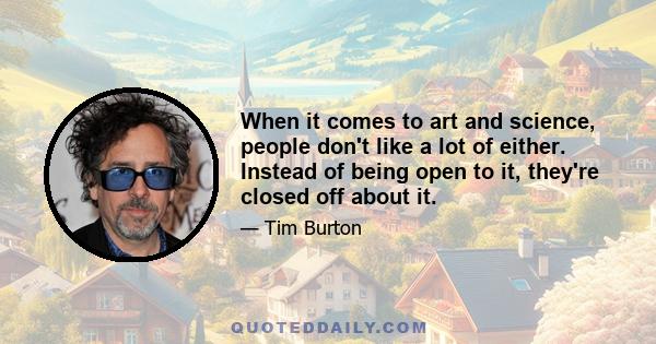 When it comes to art and science, people don't like a lot of either. Instead of being open to it, they're closed off about it.