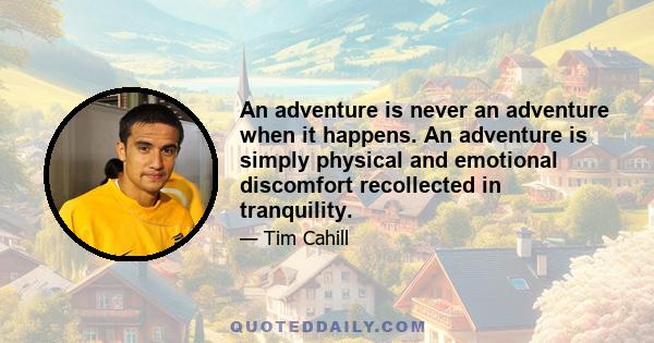 An adventure is never an adventure when it happens. An adventure is simply physical and emotional discomfort recollected in tranquility.