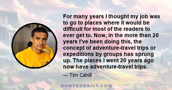 For many years I thought my job was to go to places where it would be difficult for most of the readers to ever get to. Now, in the more than 20 years I've been doing this, the concept of adventure-travel trips or