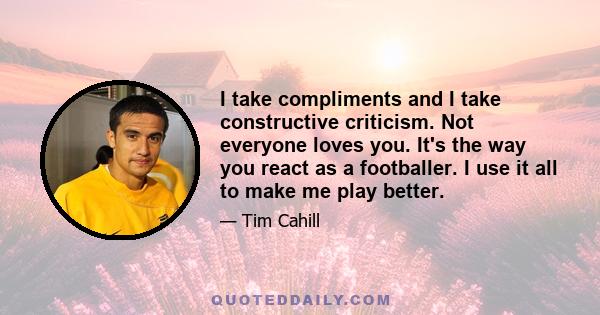 I take compliments and I take constructive criticism. Not everyone loves you. It's the way you react as a footballer. I use it all to make me play better.