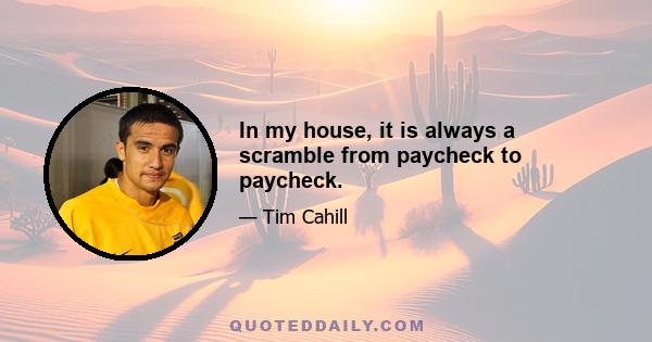 In my house, it is always a scramble from paycheck to paycheck.