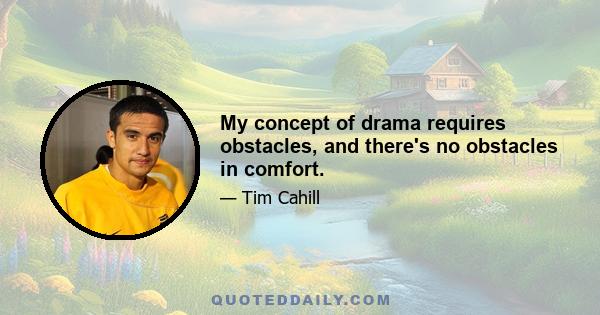 My concept of drama requires obstacles, and there's no obstacles in comfort.