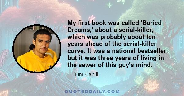 My first book was called 'Buried Dreams,' about a serial-killer, which was probably about ten years ahead of the serial-killer curve. It was a national bestseller, but it was three years of living in the sewer of this