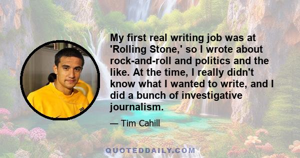 My first real writing job was at 'Rolling Stone,' so I wrote about rock-and-roll and politics and the like. At the time, I really didn't know what I wanted to write, and I did a bunch of investigative journalism.