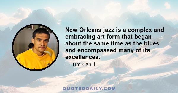 New Orleans jazz is a complex and embracing art form that began about the same time as the blues and encompassed many of its excellences.