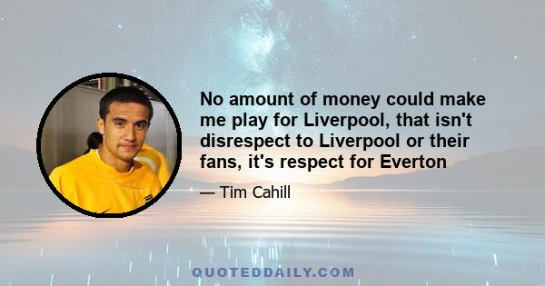 No amount of money could make me play for Liverpool, that isn't disrespect to Liverpool or their fans, it's respect for Everton