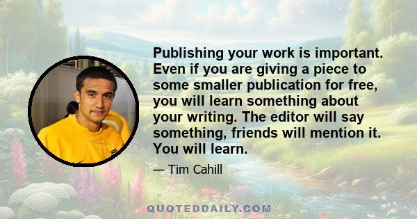 Publishing your work is important. Even if you are giving a piece to some smaller publication for free, you will learn something about your writing. The editor will say something, friends will mention it. You will learn.