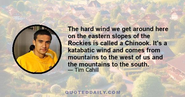 The hard wind we get around here on the eastern slopes of the Rockies is called a Chinook. It's a katabatic wind and comes from mountains to the west of us and the mountains to the south.