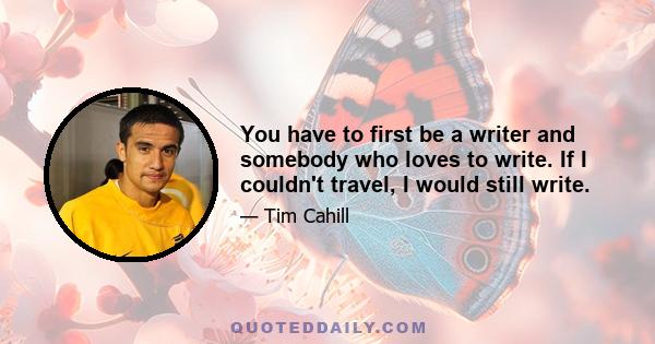 You have to first be a writer and somebody who loves to write. If I couldn't travel, I would still write.