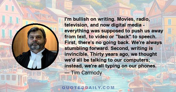 I'm bullish on writing. Movies, radio, television, and now digital media - everything was supposed to push us away from text, to video or back to speech. First, there's no going back. We're always stumbling forward.