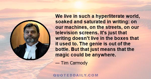 We live in such a hyperliterate world, soaked and saturated in writing: on our machines, on the streets, on our television screens. It's just that writing doesn't live in the boxes that it used to. The genie is out of