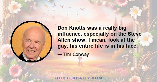 Don Knotts was a really big influence, especially on the Steve Allen show. I mean, look at the guy, his entire life is in his face.