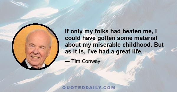 If only my folks had beaten me, I could have gotten some material about my miserable childhood. But as it is, I've had a great life.