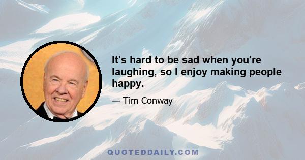 It's hard to be sad when you're laughing, so I enjoy making people happy.