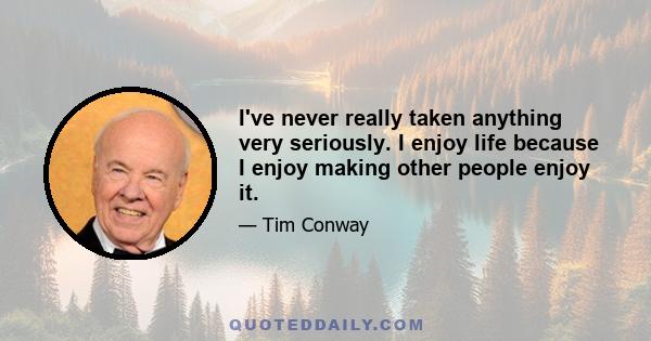 I've never really taken anything very seriously. I enjoy life because I enjoy making other people enjoy it.