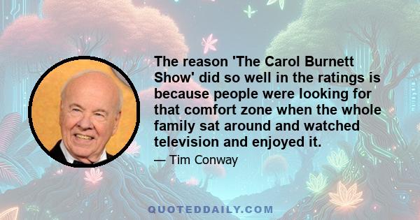 The reason 'The Carol Burnett Show' did so well in the ratings is because people were looking for that comfort zone when the whole family sat around and watched television and enjoyed it.