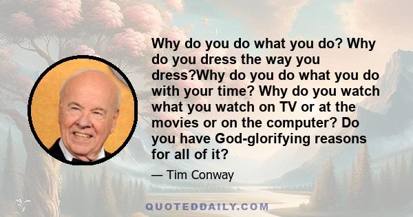 Why do you do what you do? Why do you dress the way you dress?Why do you do what you do with your time? Why do you watch what you watch on TV or at the movies or on the computer? Do you have God-glorifying reasons for