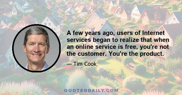 A few years ago, users of Internet services began to realize that when an online service is free, you're not the customer. You're the product.