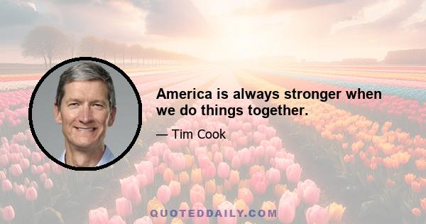 America is always stronger when we do things together.