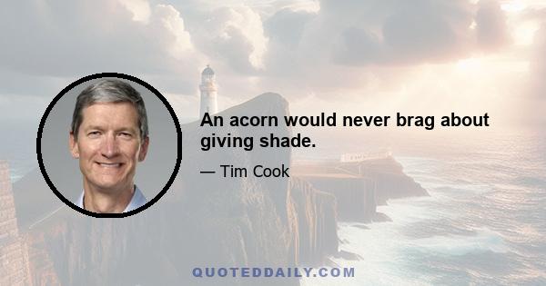 An acorn would never brag about giving shade.