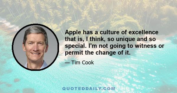 Apple has a culture of excellence that is, I think, so unique and so special. I'm not going to witness or permit the change of it.