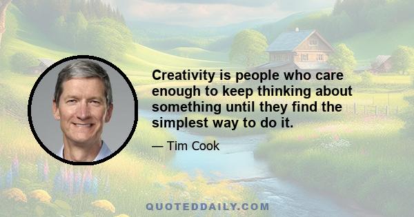 Creativity is people who care enough to keep thinking about something until they find the simplest way to do it.