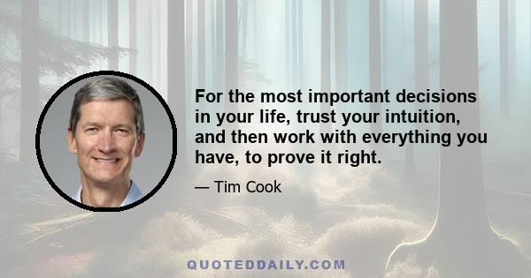 For the most important decisions in your life, trust your intuition, and then work with everything you have, to prove it right.