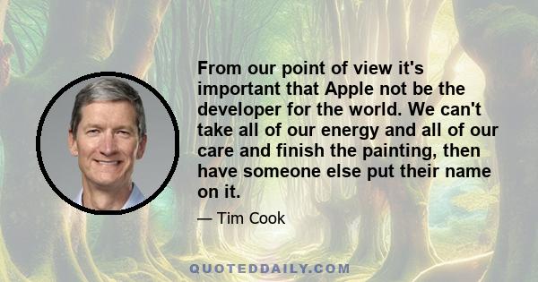 From our point of view it's important that Apple not be the developer for the world. We can't take all of our energy and all of our care and finish the painting, then have someone else put their name on it.