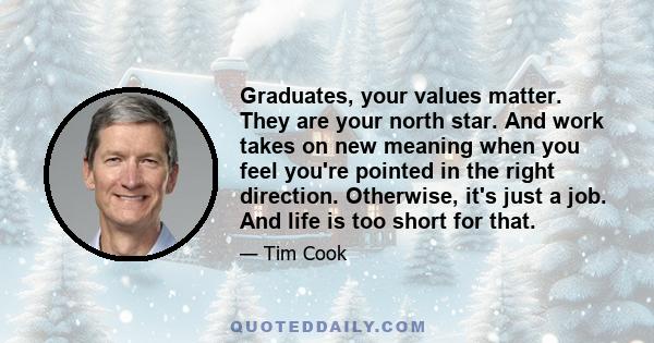 Graduates, your values matter. They are your north star. And work takes on new meaning when you feel you're pointed in the right direction. Otherwise, it's just a job. And life is too short for that.