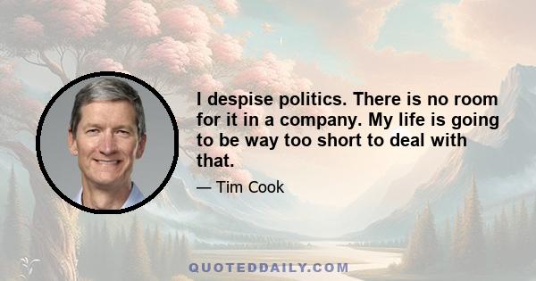 I despise politics. There is no room for it in a company. My life is going to be way too short to deal with that.