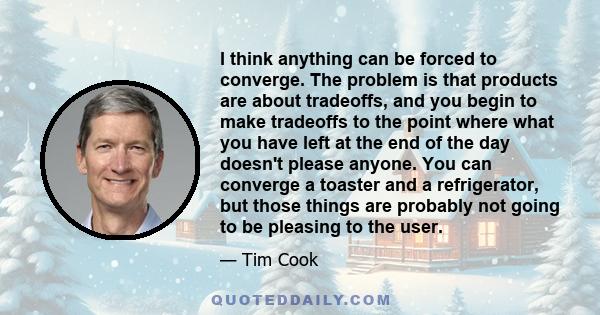 I think anything can be forced to converge. The problem is that products are about tradeoffs, and you begin to make tradeoffs to the point where what you have left at the end of the day doesn't please anyone. You can